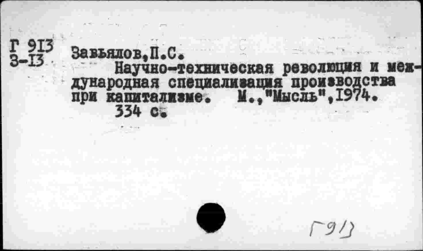 ﻿Завьялов,П.С.
Научно-техническая революция и меж дународная специалиаацая прожвводства пра капиталам©.	М.,"Мысль",1974.
334 с.
Г а О